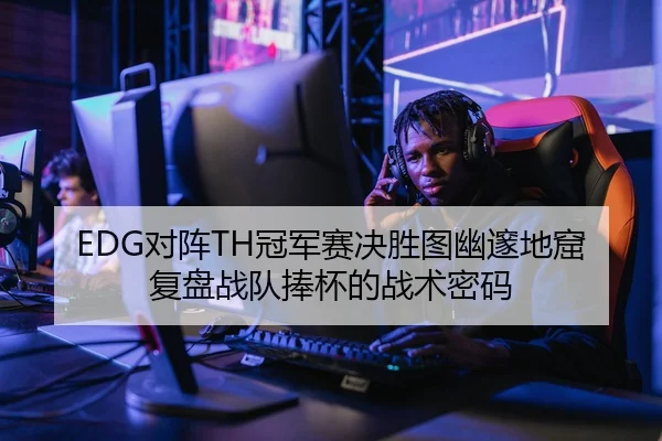 EDG对阵TH冠军赛决胜图幽邃地窟复盘战队捧杯的战术密码